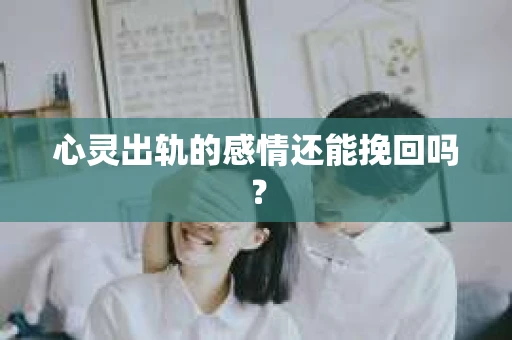 心灵出轨的感情还能挽回吗？
