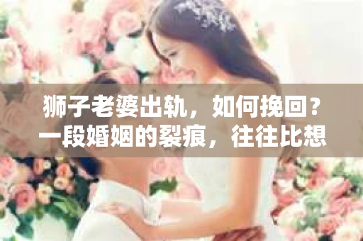 狮子老婆出轨，如何挽回？一段婚姻的裂痕，往往比想象中更难以修复。但面对这样的困境，我们仍可以尝试寻找解决问题的方法。以下，我将结合实际情况，分享一些关于如何挽回狮子老婆出轨的心得。