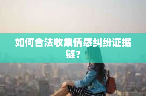 如何合法收集情感纠纷证据链? 如何合法收集情感纠纷证据链?