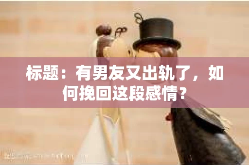 标题：有男友又出轨了，如何挽回这段感情？