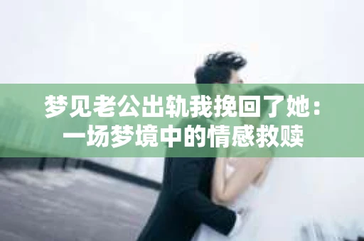 梦见老公出轨我挽回了她：一场梦境中的情感救赎