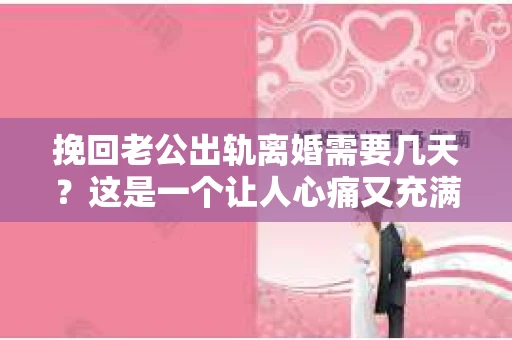 挽回老公出轨离婚需要几天？这是一个让人心痛又充满疑惑的问题。每个人的情况都是独一无二的，所以答案并不简单。在这篇文章中，我将结合实际情况，为大家分析这个问题，希望能给你一些启示。