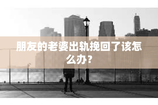 朋友的老婆出轨挽回了该怎么办？