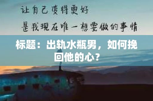 标题：出轨水瓶男，如何挽回他的心？