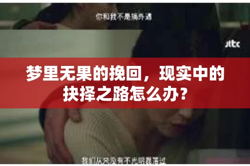 梦里无果的挽回，现实中的抉择之路怎么办？