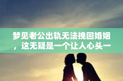 梦见老公出轨无法挽回婚姻，这无疑是一个让人心头一紧的梦境。在现实生活中，婚姻问题一直是人们关注的焦点，而梦境中的出轨，更是让人心生疑虑。那么，这样的梦境究竟预示着什么？我们又该如何面对呢？今天，就让我们一起来探讨一下这个话题。