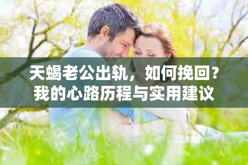 天蝎老公出轨，如何挽回？我的心路历程与实用建议