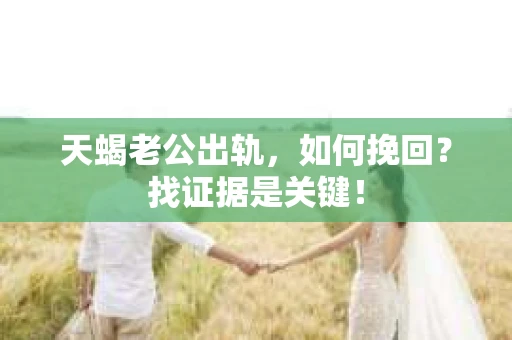 天蝎老公出轨，如何挽回？找证据是关键！
