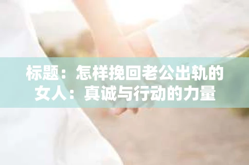 标题：怎样挽回老公出轨的女人：真诚与行动的力量