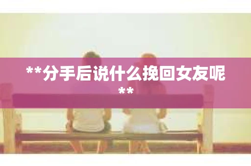 **分手后说什么挽回女友呢**