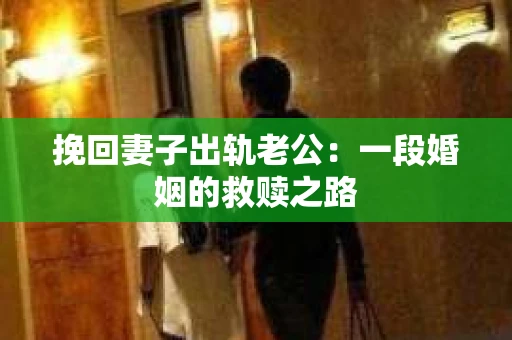 挽回妻子出轨老公：一段婚姻的救赎之路