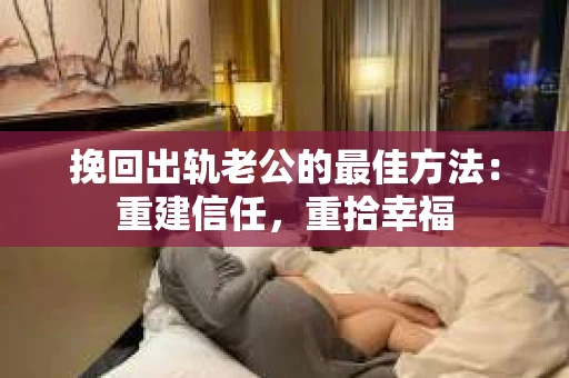 挽回出轨老公的最佳方法:重建信任,重拾幸福 挽回出轨老公的最佳方法:重建信任,重拾幸福