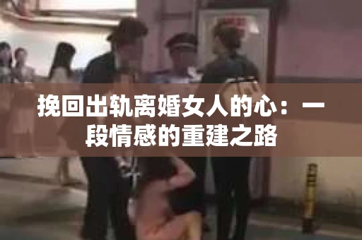 挽回出轨离婚女人的心：一段情感的重建之路