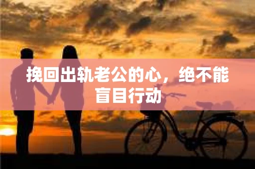 挽回出轨老公的心，绝不能盲目行动