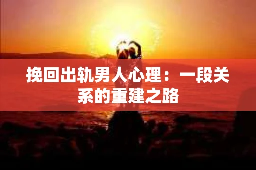 挽回出轨男人心理：一段关系的重建之路