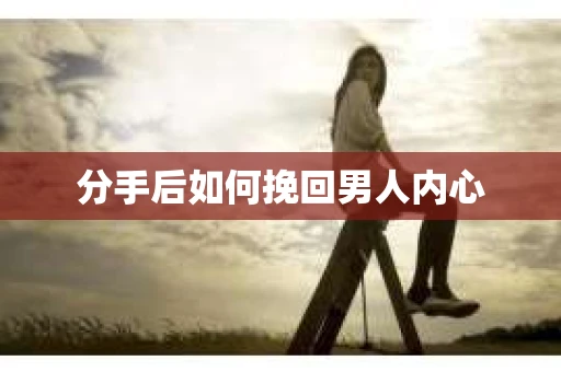 分手后如何挽回男人内心 分手后如何挽回男人内心