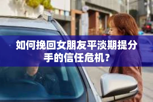 如何挽回女朋友平淡期提分手的信任危机? 如何挽回女朋友平淡期提分手的信任危机?
