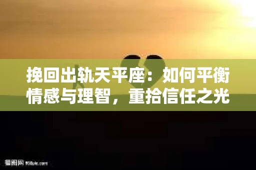 挽回出轨天平座：如何平衡情感与理智，重拾信任之光