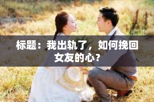 标题：我出轨了，如何挽回女友的心？