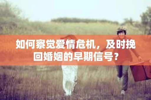 如何察觉爱情危机,及时挽回婚姻的早期信号? 如何察觉爱情危机,及时挽回婚姻的早期信号?
