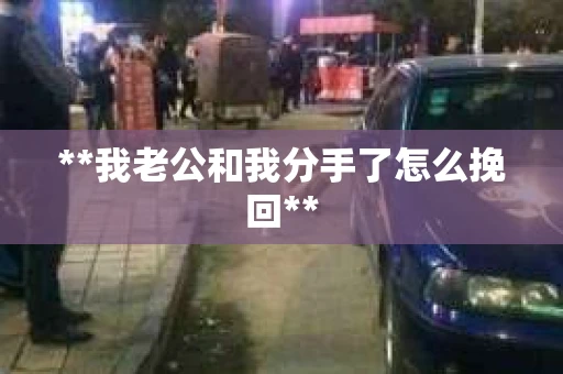 **我老公和我分手了怎么挽回** **我老公和我分手了怎么挽回**