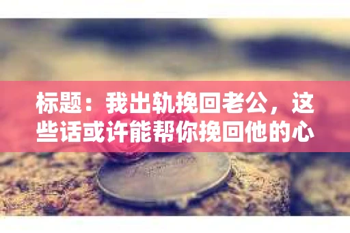 标题：我出轨挽回老公，这些话或许能帮你挽回他的心