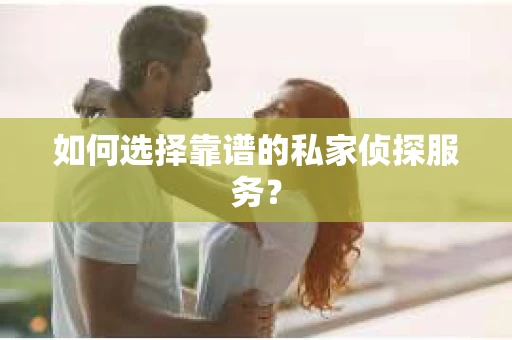 如何选择靠谱的私家侦探服务? 如何选择靠谱的私家侦探服务?