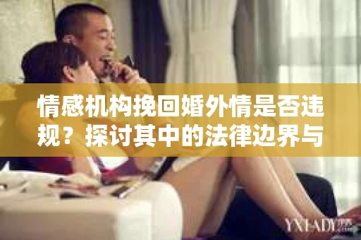 情感机构挽回婚外情是否违规？探讨其中的法律边界与伦理考量