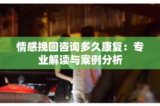 情感挽回咨询多久康复：专业解读与案例分析