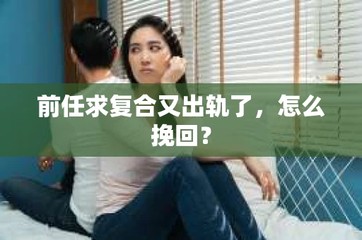 前任求复合又出轨了，怎么挽回？