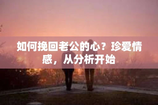 如何挽回老公的心?珍爱情感,从分析开始 如何挽回老公的心?珍爱情感,从分析开始