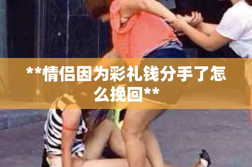 **情侣因为彩礼钱分手了怎么挽回**