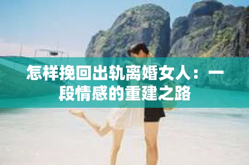 怎样挽回出轨离婚女人：一段情感的重建之路
