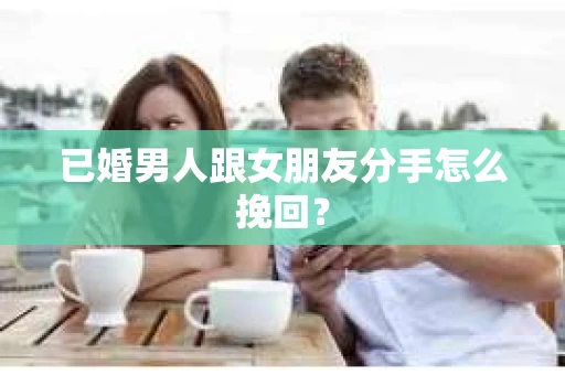 已婚男人跟女朋友分手怎么挽回？