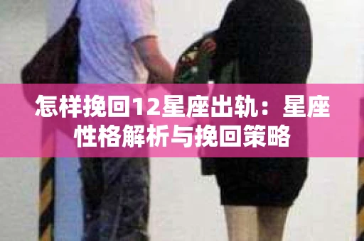 怎样挽回12星座出轨：星座性格解析与挽回策略