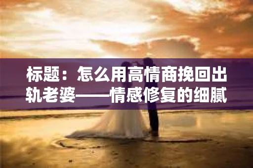 标题:怎么用高情商挽回出轨老婆——情感修复的细腻之道 标题:怎么用高情商挽回出轨老婆——情感修复的细腻之道