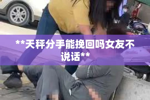 **天秤分手能挽回吗女友不说话**