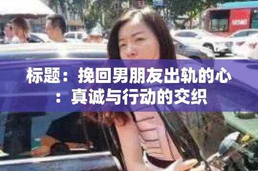 标题：挽回男朋友出轨的心：真诚与行动的交织