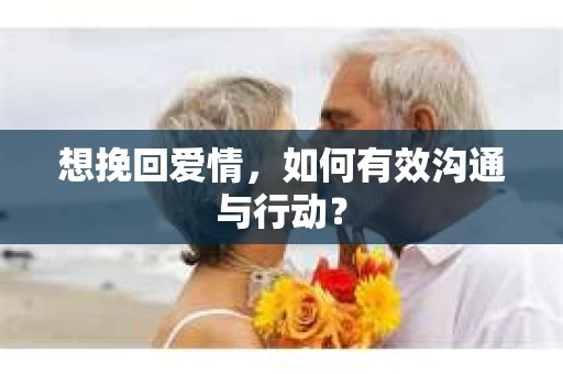 想挽回爱情，如何有效沟通与行动？