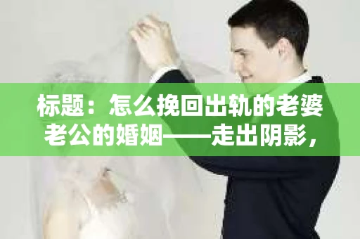标题：怎么挽回出轨的老婆老公的婚姻——走出阴影，重建信任