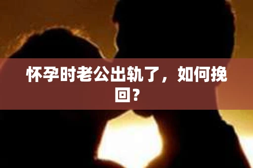 怀孕时老公出轨了，如何挽回？