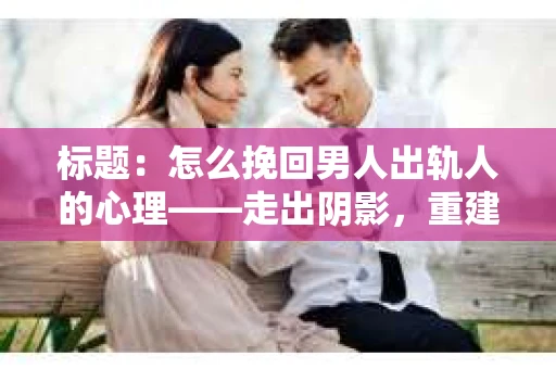 标题：怎么挽回男人出轨人的心理——走出阴影，重建信任