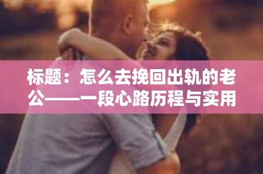 标题：怎么去挽回出轨的老公——一段心路历程与实用建议