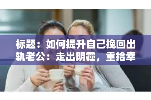 标题：如何提升自己挽回出轨老公：走出阴霾，重拾幸福