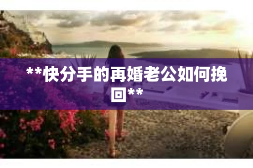 **快分手的再婚老公如何挽回** **快分手的再婚老公如何挽回**