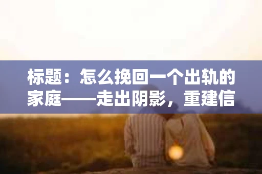标题：怎么挽回一个出轨的家庭——走出阴影，重建信任之路