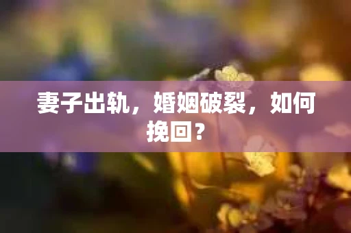 妻子出轨,婚姻破裂,如何挽回? 妻子出轨,婚姻破裂,如何挽回?