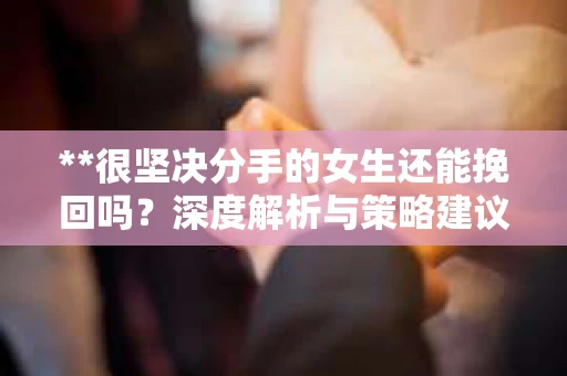**很坚决分手的女生还能挽回吗？深度解析与策略建议**