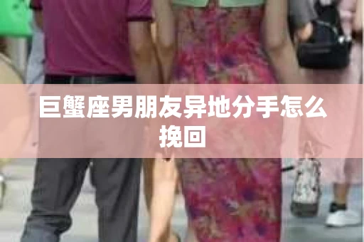 巨蟹座男朋友异地分手怎么挽回