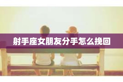 射手座女朋友分手怎么挽回